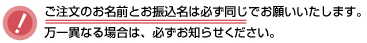ご注文のお名前とお振込名は必ず同じでお願いいたします。万一異なる場合は、必ずお知らせください。